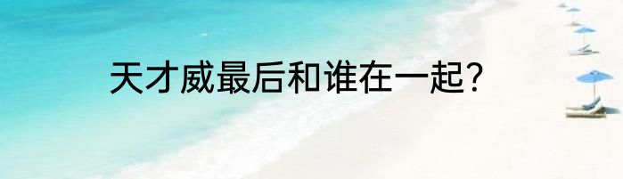 天才威最后和谁在一起？
