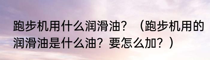 跑步机用什么润滑油？（跑步机用的润滑油是什么油？要怎么加？）