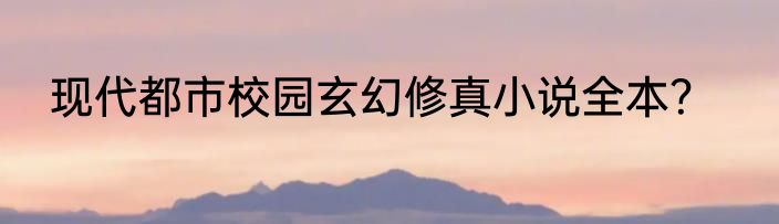 现代都市校园玄幻修真小说全本？