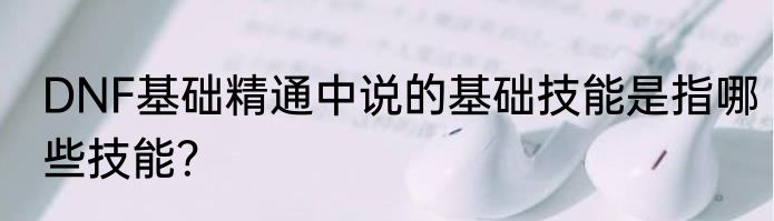 DNF基础精通中说的基础技能是指哪些技能？