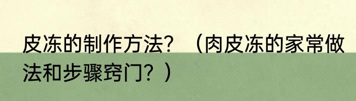 皮冻的制作方法？（肉皮冻的家常做法和步骤窍门？）