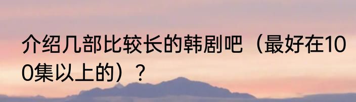 介绍几部比较长的韩剧吧（最好在100集以上的）？