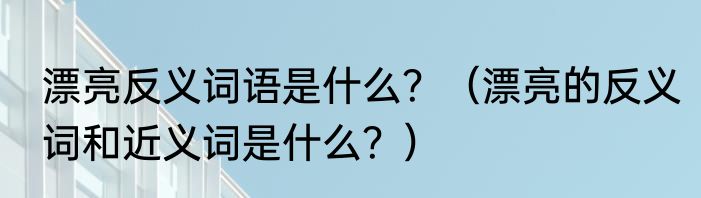 漂亮反义词语是什么？（漂亮的反义词和近义词是什么？）