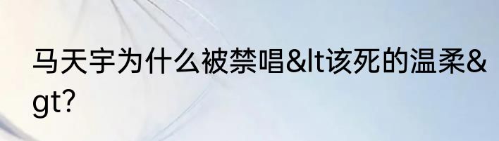 马天宇为什么被禁唱&lt该死的温柔&gt？