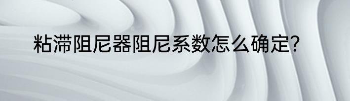 粘滞阻尼器阻尼系数怎么确定？