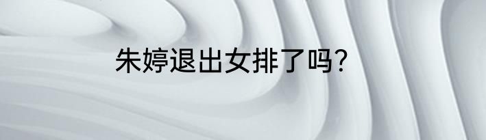 朱婷退出女排了吗？