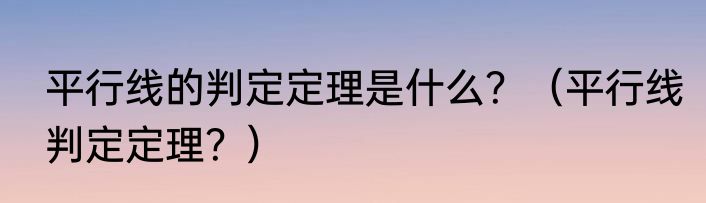 平行线的判定定理是什么？（平行线判定定理？）
