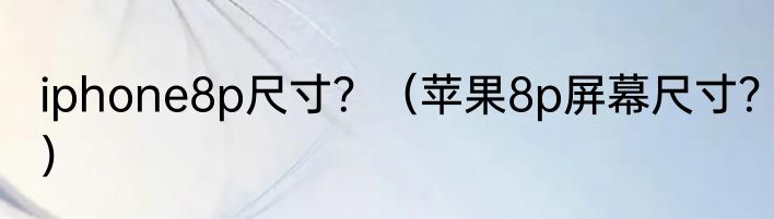 iphone8p尺寸？（苹果8p屏幕尺寸？）
