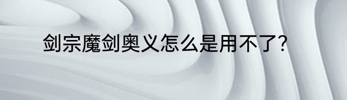 剑宗魔剑奥义怎么是用不了？