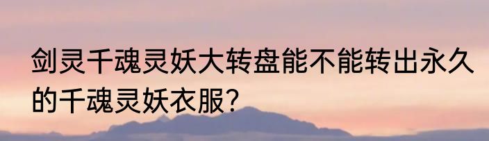 剑灵千魂灵妖大转盘能不能转出永久的千魂灵妖衣服？