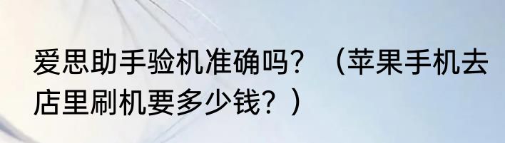 爱思助手验机准确吗？（苹果手机去店里刷机要多少钱？）