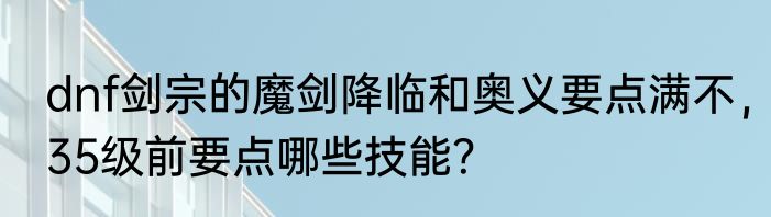 dnf剑宗的魔剑降临和奥义要点满不，35级前要点哪些技能？