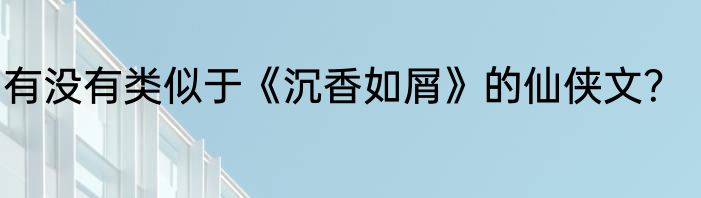 有没有类似于《沉香如屑》的仙侠文？