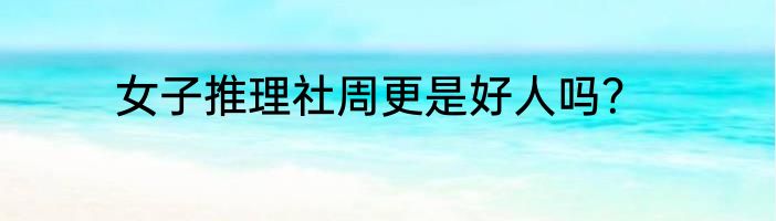 女子推理社周更是好人吗？