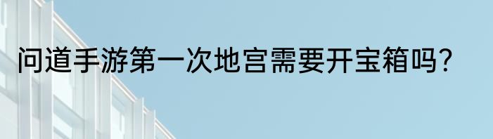 问道手游第一次地宫需要开宝箱吗？