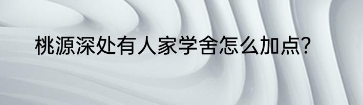 桃源深处有人家学舍怎么加点？
