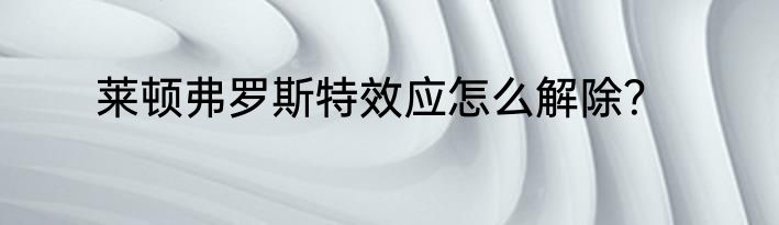 莱顿弗罗斯特效应怎么解除？