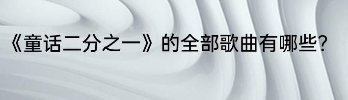 《童话二分之一》的全部歌曲有哪些？