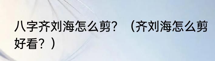 八字齐刘海怎么剪？（齐刘海怎么剪好看？）