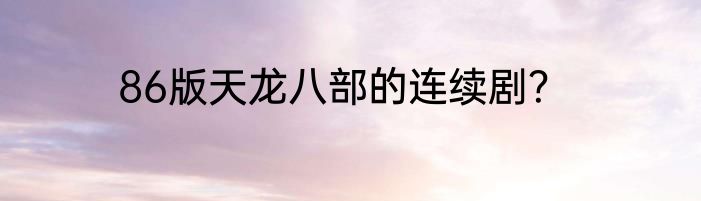 86版天龙八部的连续剧？