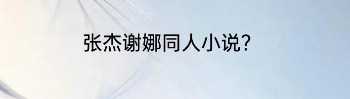 张杰谢娜同人小说？