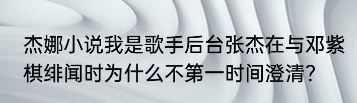 杰娜小说我是歌手后台张杰在与邓紫棋绯闻时为什么不第一时间澄清？