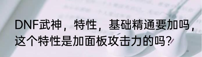 DNF武神，特性，基础精通要加吗，这个特性是加面板攻击力的吗？