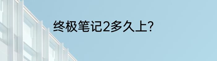终极笔记2多久上？