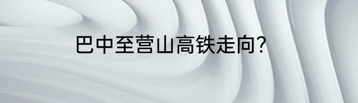 巴中至营山高铁走向？