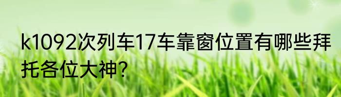 k1092次列车17车靠窗位置有哪些拜托各位大神？