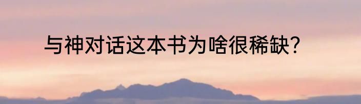 与神对话这本书为啥很稀缺？