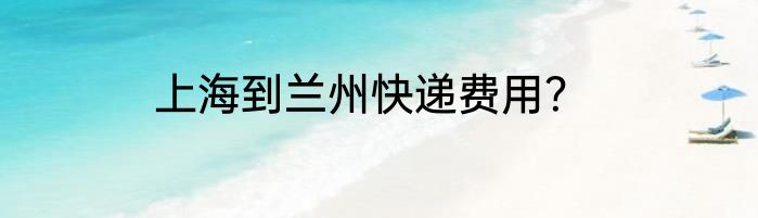 上海到兰州快递费用？