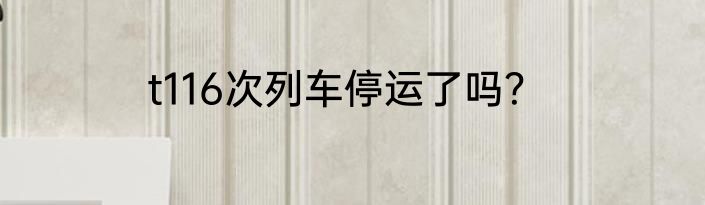 t116次列车停运了吗？