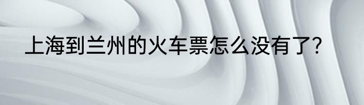上海到兰州的火车票怎么没有了？