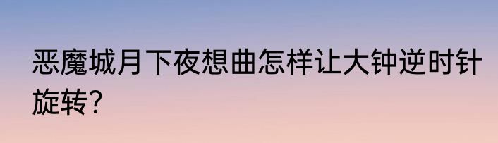 恶魔城月下夜想曲怎样让大钟逆时针旋转？