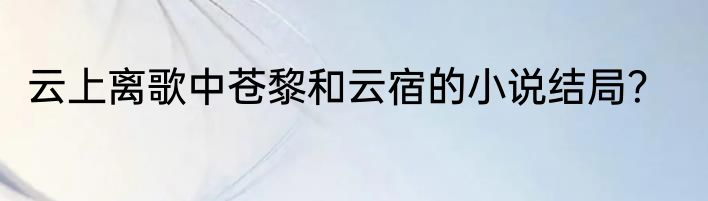 云上离歌中苍黎和云宿的小说结局？