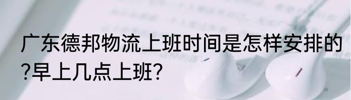 广东德邦物流上班时间是怎样安排的?早上几点上班？