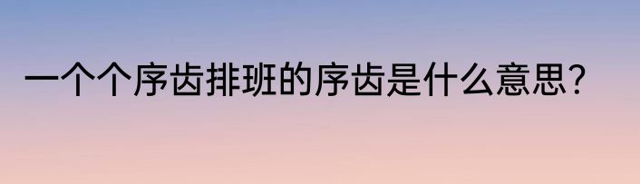 一个个序齿排班的序齿是什么意思？