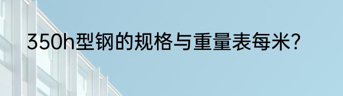 350h型钢的规格与重量表每米？