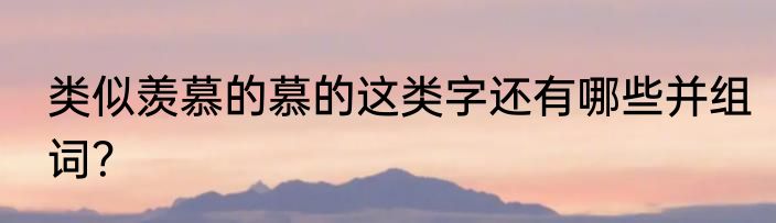 类似羡慕的慕的这类字还有哪些并组词？