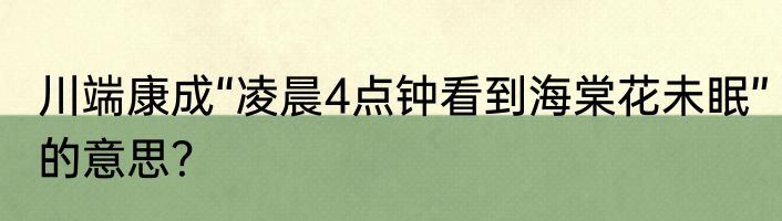 川端康成“凌晨4点钟看到海棠花未眠”的意思？