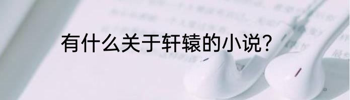有什么关于轩辕的小说？