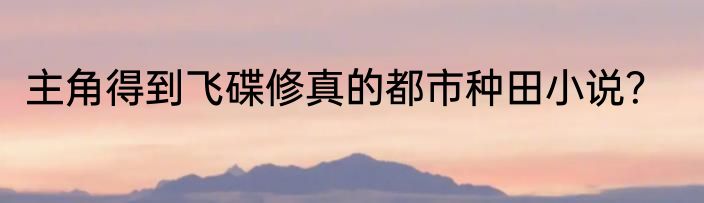 主角得到飞碟修真的都市种田小说？