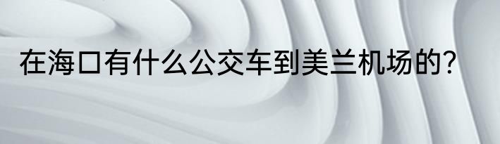 在海口有什么公交车到美兰机场的？