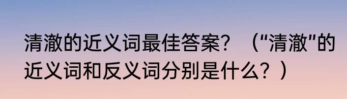 清澈的近义词最佳答案？（“清澈”的近义词和反义词分别是什么？）