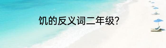 饥的反义词二年级？