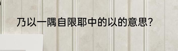乃以一隅自限耶中的以的意思？