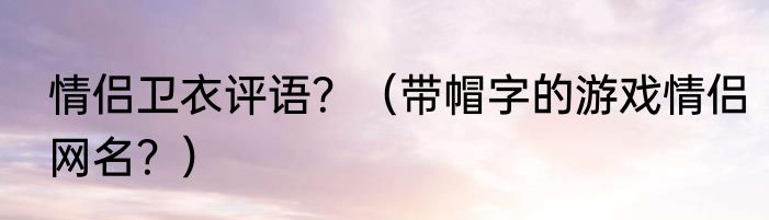 情侣卫衣评语？（带帽字的游戏情侣网名？）