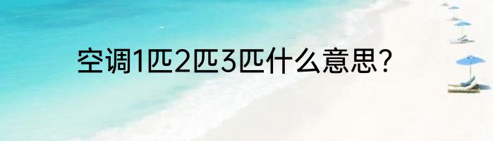 空调1匹2匹3匹什么意思？