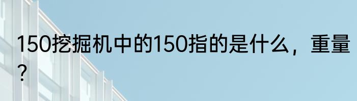 150挖掘机中的150指的是什么，重量？